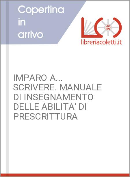 IMPARO A... SCRIVERE. MANUALE DI INSEGNAMENTO DELLE ABILITA' DI PRESCRITTURA