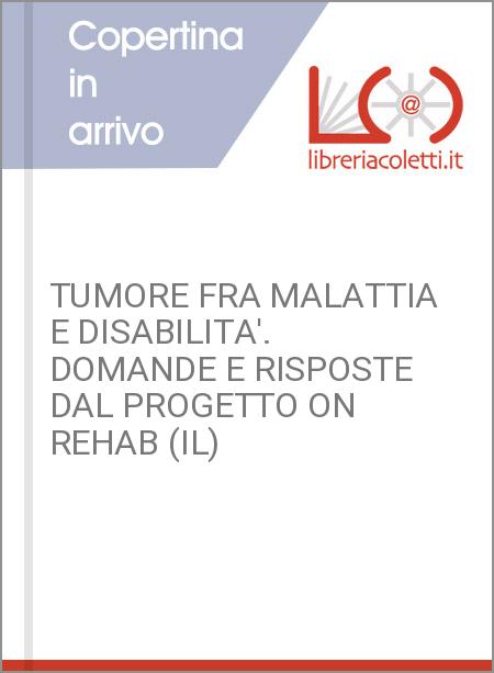 TUMORE FRA MALATTIA E DISABILITA'. DOMANDE E RISPOSTE DAL PROGETTO ON REHAB (IL)