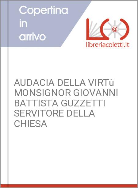 AUDACIA DELLA VIRTù MONSIGNOR GIOVANNI BATTISTA GUZZETTI SERVITORE DELLA CHIESA