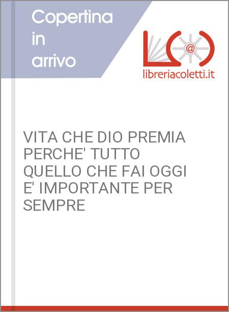 VITA CHE DIO PREMIA PERCHE' TUTTO QUELLO CHE FAI OGGI E' IMPORTANTE PER SEMPRE 