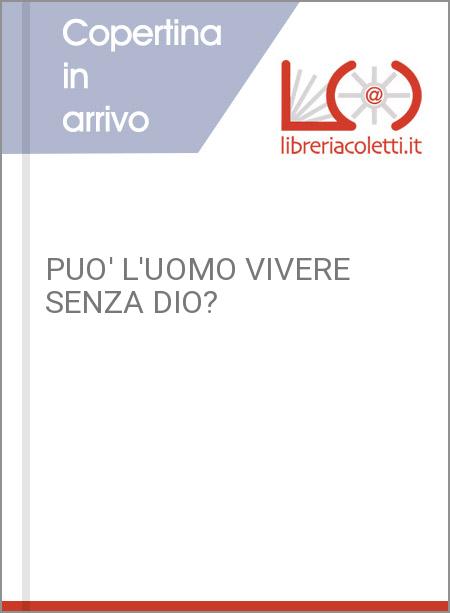 PUO' L'UOMO VIVERE SENZA DIO?