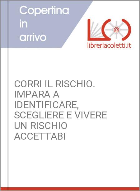 CORRI IL RISCHIO. IMPARA A IDENTIFICARE, SCEGLIERE E VIVERE UN RISCHIO ACCETTABI