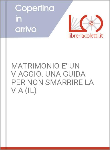 MATRIMONIO E' UN VIAGGIO. UNA GUIDA PER NON SMARRIRE LA VIA (IL)