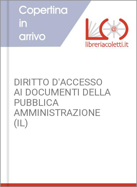 DIRITTO D'ACCESSO AI DOCUMENTI DELLA PUBBLICA AMMINISTRAZIONE (IL)