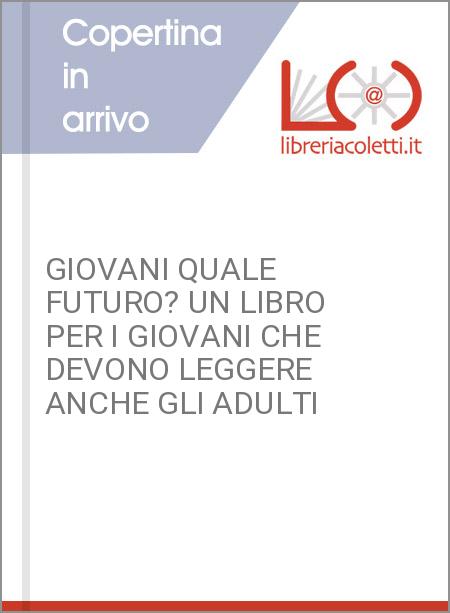 GIOVANI QUALE FUTURO? UN LIBRO PER I GIOVANI CHE DEVONO LEGGERE ANCHE GLI ADULTI