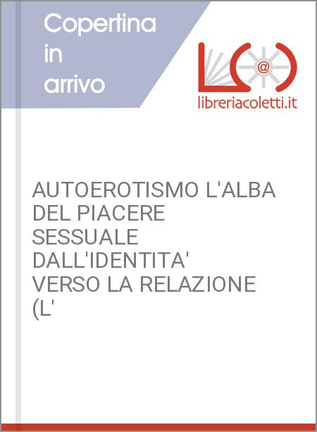 AUTOEROTISMO L'ALBA DEL PIACERE SESSUALE DALL'IDENTITA' VERSO LA RELAZIONE (L'