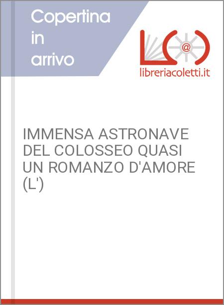 IMMENSA ASTRONAVE DEL COLOSSEO QUASI UN ROMANZO D'AMORE (L')