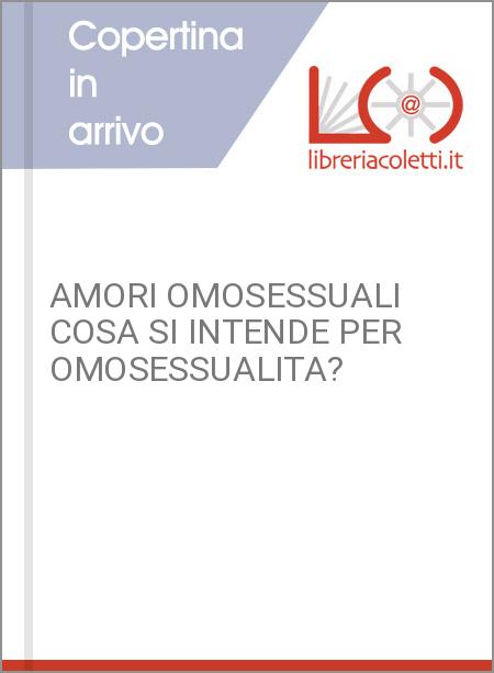 AMORI OMOSESSUALI COSA SI INTENDE PER OMOSESSUALITA?