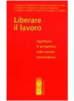 LIBERARE IL LAVORO SIGNIFICATO E PROSPETTIVE NELLA SOCIETA' POSTMODERNA