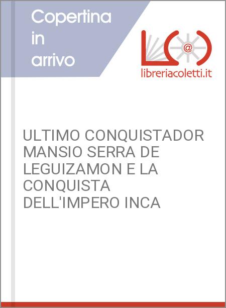 ULTIMO CONQUISTADOR MANSIO SERRA DE LEGUIZAMON E LA CONQUISTA DELL'IMPERO INCA 