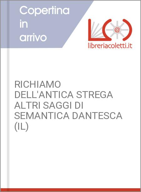 RICHIAMO DELL'ANTICA STREGA ALTRI SAGGI DI SEMANTICA DANTESCA (IL)