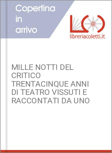 MILLE NOTTI DEL CRITICO TRENTACINQUE ANNI DI TEATRO VISSUTI E RACCONTATI DA UNO