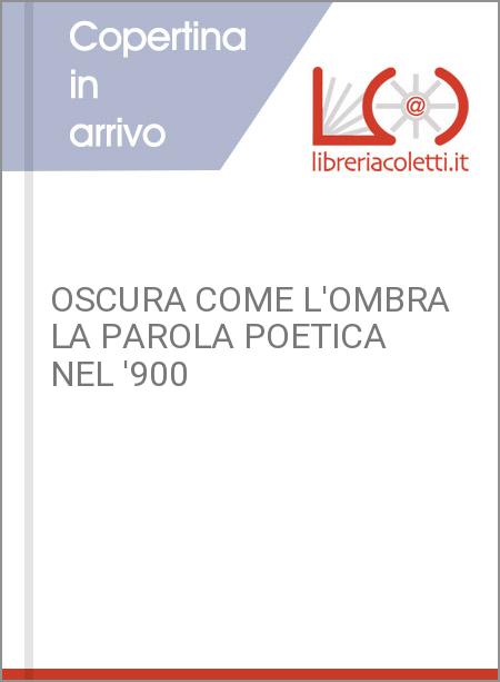 OSCURA COME L'OMBRA LA PAROLA POETICA NEL '900