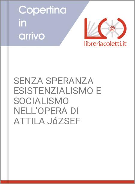 SENZA SPERANZA ESISTENZIALISMO E SOCIALISMO NELL'OPERA DI ATTILA JóZSEF