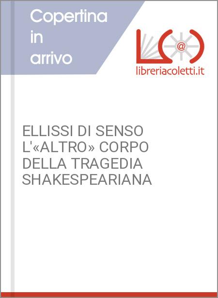 ELLISSI DI SENSO L'«ALTRO» CORPO DELLA TRAGEDIA SHAKESPEARIANA