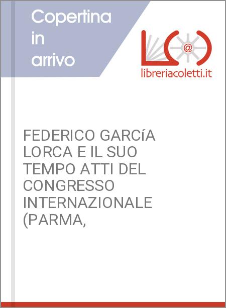 FEDERICO GARCíA LORCA E IL SUO TEMPO ATTI DEL CONGRESSO INTERNAZIONALE (PARMA,