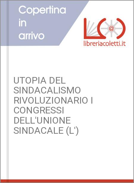 UTOPIA DEL SINDACALISMO RIVOLUZIONARIO I CONGRESSI DELL'UNIONE SINDACALE (L')