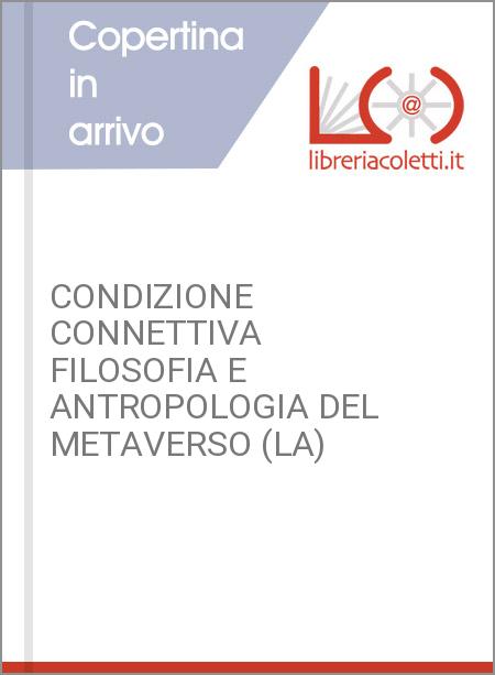 CONDIZIONE CONNETTIVA FILOSOFIA E ANTROPOLOGIA DEL METAVERSO (LA)