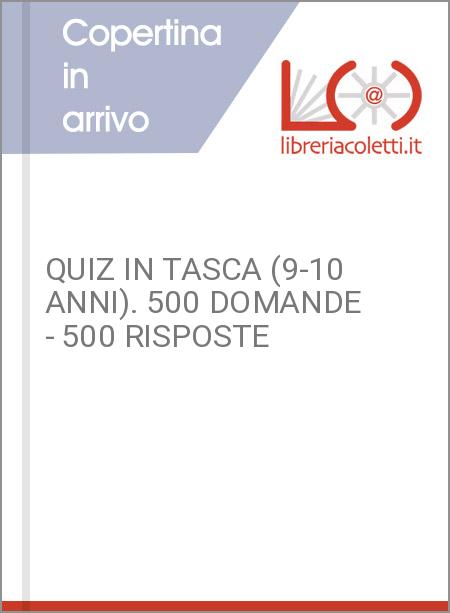 QUIZ IN TASCA (9-10 ANNI). 500 DOMANDE - 500 RISPOSTE