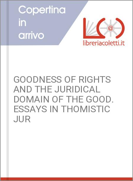 GOODNESS OF RIGHTS AND THE JURIDICAL DOMAIN OF THE GOOD. ESSAYS IN THOMISTIC JUR