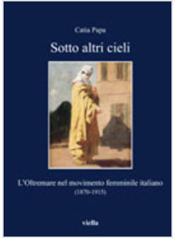 SOTTO ALTRI CIELI L'OLTREMARE NEL MOVIMENTO FEMMINILE ITALIANO (1870-1915)