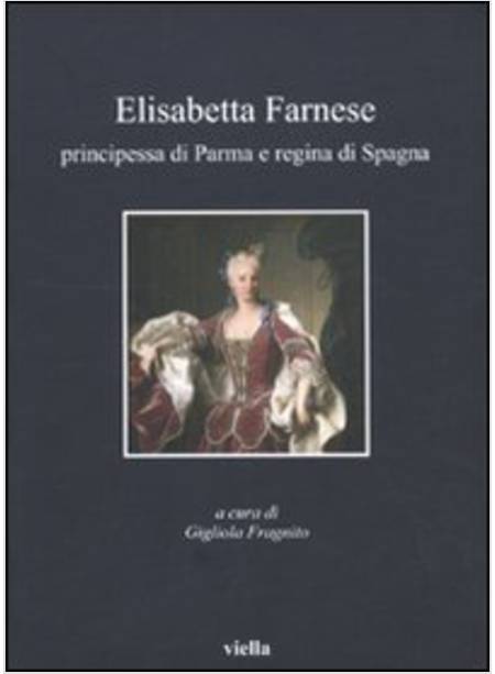 ELISABETTA FARNESE. PRINCIPESSA DI PARMA E REGINA DI SPAGNA. ATTI DEL CONVEGNO I