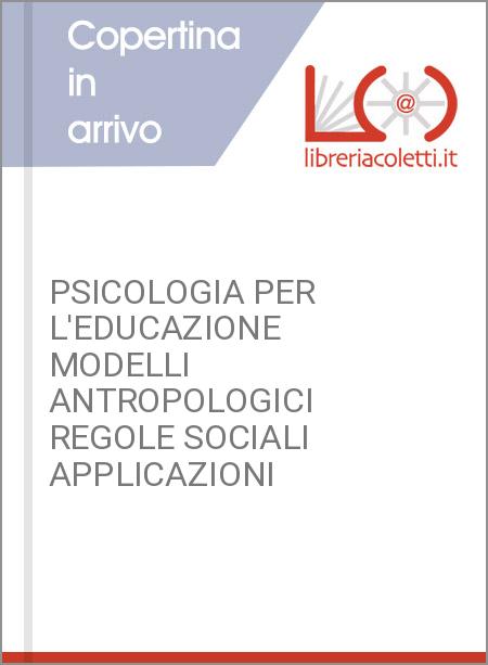 PSICOLOGIA PER L'EDUCAZIONE MODELLI ANTROPOLOGICI REGOLE SOCIALI APPLICAZIONI