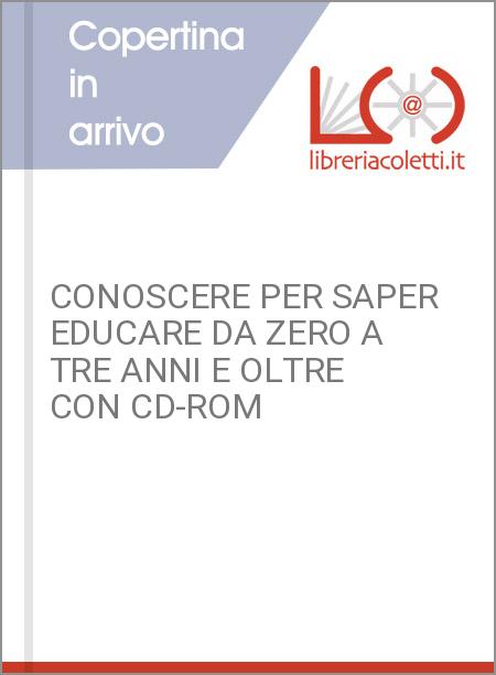 CONOSCERE PER SAPER EDUCARE DA ZERO A TRE ANNI E OLTRE CON CD-ROM