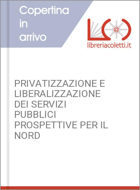 PRIVATIZZAZIONE E LIBERALIZZAZIONE DEI SERVIZI PUBBLICI PROSPETTIVE PER IL NORD