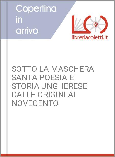 SOTTO LA MASCHERA SANTA POESIA E STORIA UNGHERESE DALLE ORIGINI AL NOVECENTO