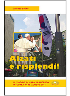 ALZATI E RISPLENDI. IL VIAGGIO DI PAPA FRANCESCO IN COREA 14-18 AGOSTO 2014