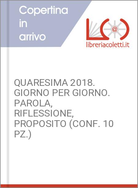 QUARESIMA 2018. GIORNO PER GIORNO. PAROLA, RIFLESSIONE, PROPOSITO (CONF. 10 PZ.)