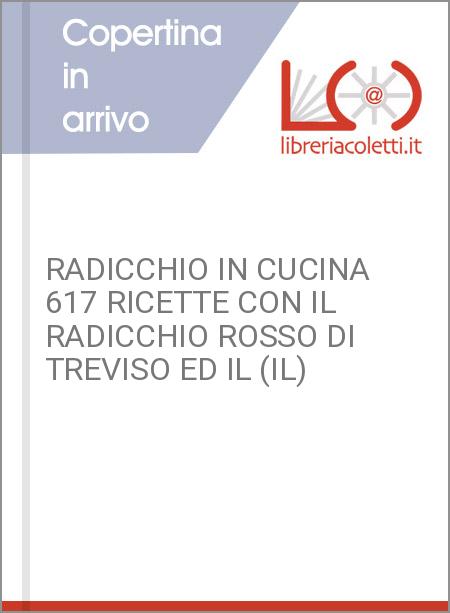 RADICCHIO IN CUCINA 617 RICETTE CON IL RADICCHIO ROSSO DI TREVISO ED IL (IL)