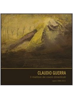 CLAUDIO GUERRA. IL MIETITORE DEI COVONI DIMENTICATI. OPERE 1990-2011