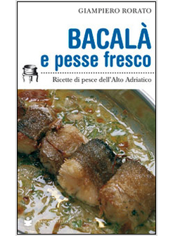 BACALA' E PESSE FRESCO. RICETTE DI PESCE DELL'ALTO ADRIATICO