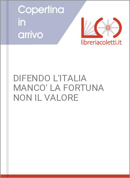 DIFENDO L'ITALIA MANCO' LA FORTUNA NON IL VALORE