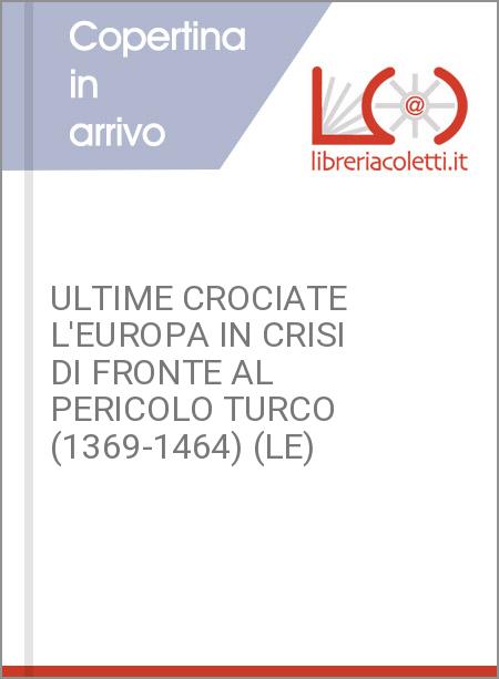 ULTIME CROCIATE L'EUROPA IN CRISI DI FRONTE AL PERICOLO TURCO (1369-1464) (LE)