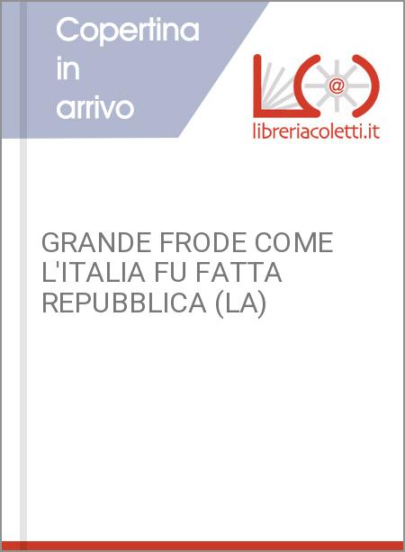 GRANDE FRODE COME L'ITALIA FU FATTA REPUBBLICA (LA)