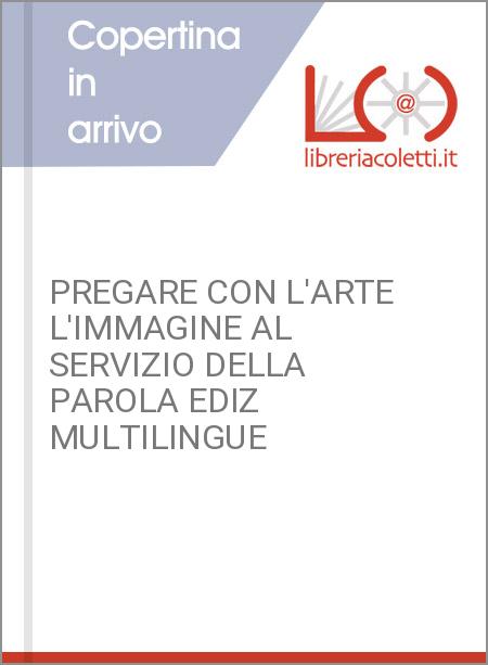 PREGARE CON L'ARTE L'IMMAGINE AL SERVIZIO DELLA PAROLA EDIZ MULTILINGUE