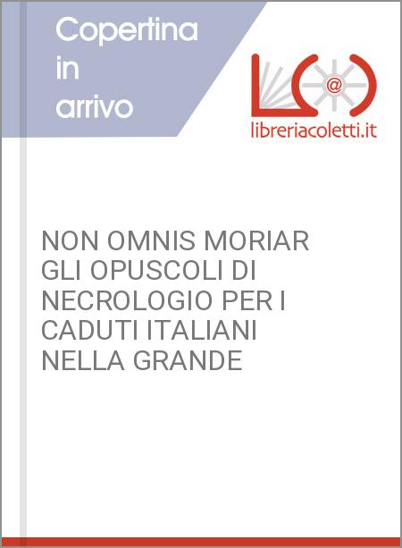 NON OMNIS MORIAR GLI OPUSCOLI DI NECROLOGIO PER I CADUTI ITALIANI NELLA GRANDE