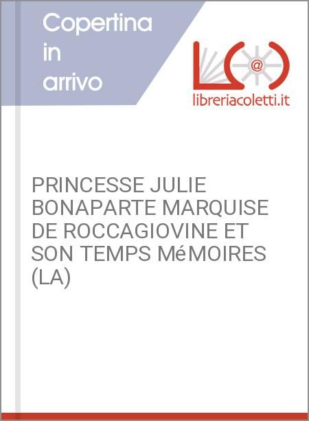 PRINCESSE JULIE BONAPARTE MARQUISE DE ROCCAGIOVINE ET SON TEMPS MéMOIRES (LA)