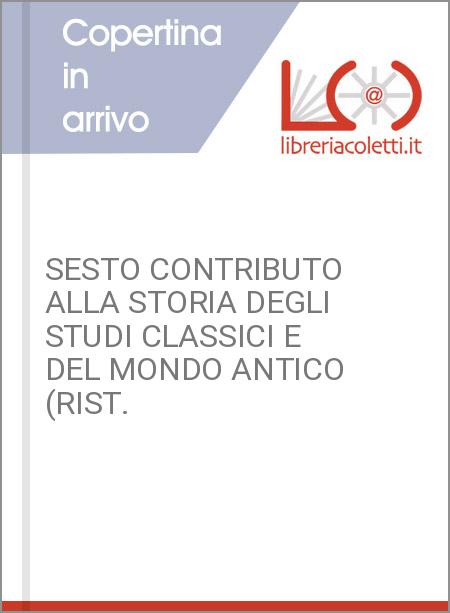 SESTO CONTRIBUTO ALLA STORIA DEGLI STUDI CLASSICI E DEL MONDO ANTICO (RIST.