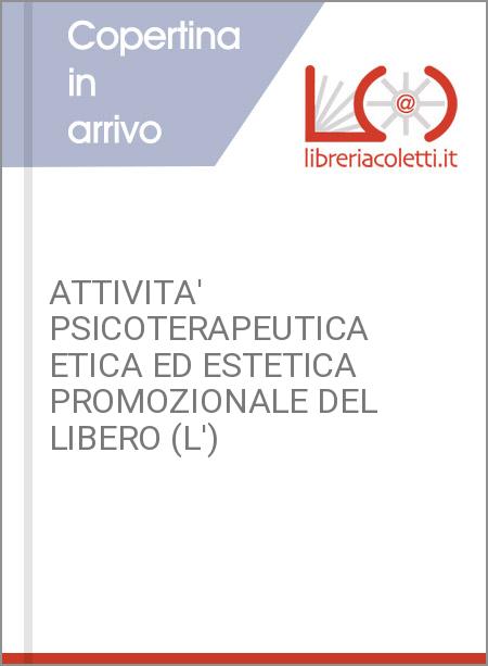 ATTIVITA' PSICOTERAPEUTICA ETICA ED ESTETICA PROMOZIONALE DEL LIBERO (L')