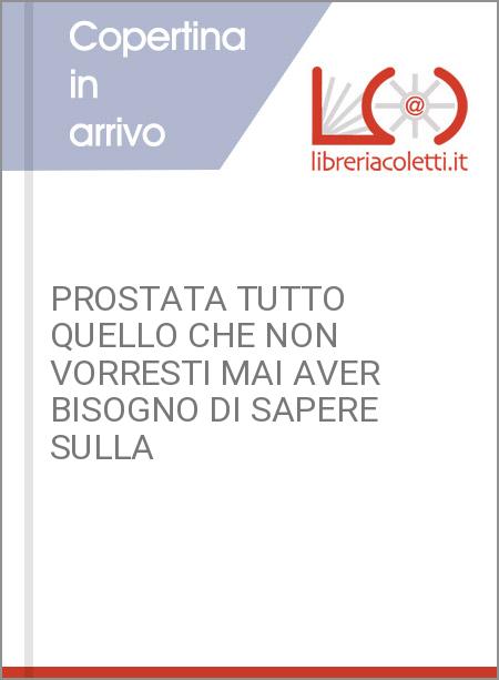 PROSTATA TUTTO QUELLO CHE NON VORRESTI MAI AVER BISOGNO DI SAPERE SULLA