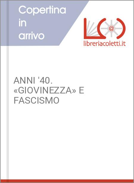 ANNI '40. «GIOVINEZZA» E FASCISMO