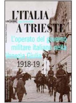 ITALIA A TRIESTE L'OPERATO DEL GOVERNO MILITARE ITALIANO NELLA VENEZIA GIULIA (
