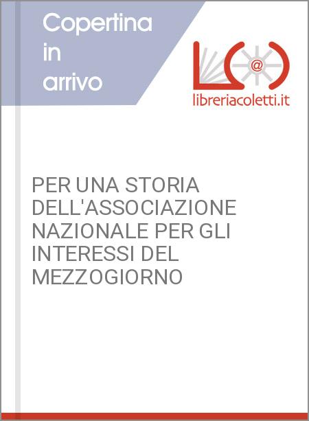 PER UNA STORIA DELL'ASSOCIAZIONE NAZIONALE PER GLI INTERESSI DEL MEZZOGIORNO