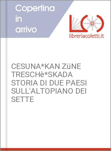 CESUNA*KAN ZüNE TRESCHè*SKADA STORIA DI DUE PAESI SULL'ALTOPIANO DEI SETTE