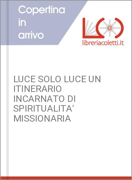 LUCE SOLO LUCE UN ITINERARIO INCARNATO DI SPIRITUALITA' MISSIONARIA