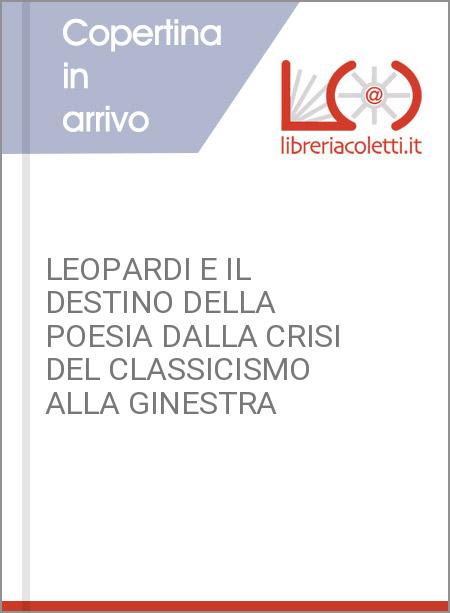 LEOPARDI E IL DESTINO DELLA POESIA DALLA CRISI DEL CLASSICISMO ALLA GINESTRA